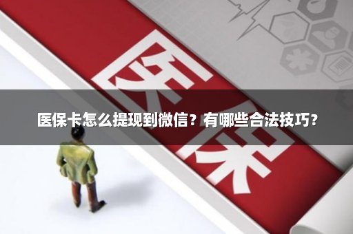 医保卡怎么提现到微信？有哪些合法技巧？