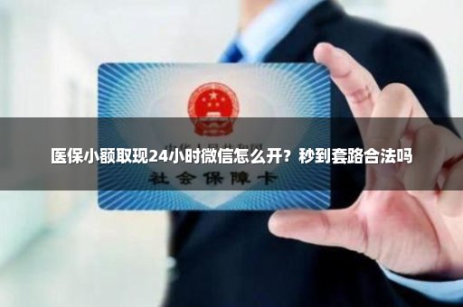 医保小额取现24小时微信怎么开？秒到套路合法吗